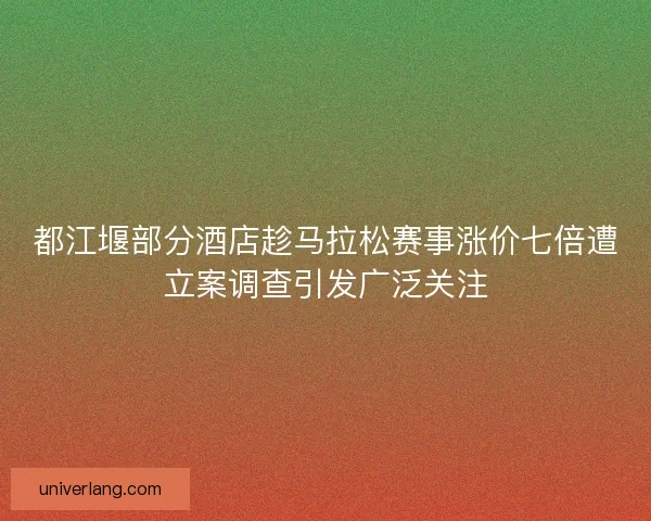 都江堰部分酒店趁马拉松赛事涨价七倍遭立案调查引发广泛关注
