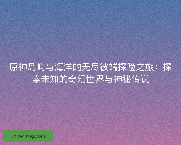 原神岛屿与海洋的无尽彼端探险之旅：探索未知的奇幻世界与神秘传说