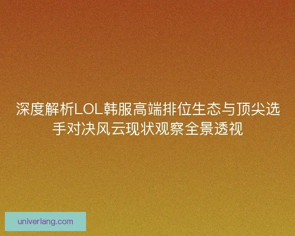 深度解析LOL韩服高端排位生态与顶尖选手对决风云现状观察全景透视 深度解析LOL韩服高端排位生态与顶尖选手对决风云现状观察全景透视