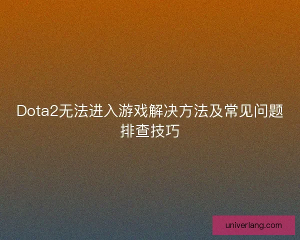 Dota2无法进入游戏解决方法及常见问题排查技巧