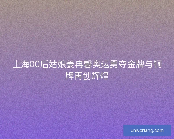 上海00后姑娘姜冉馨奥运勇夺金牌与铜牌再创辉煌