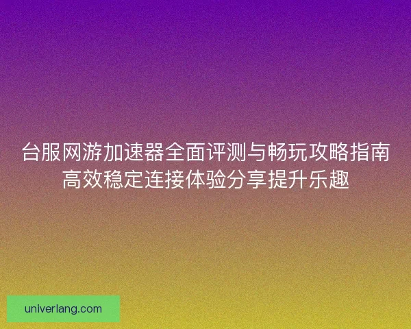 台服网游加速器全面评测与畅玩攻略指南高效稳定连接体验分享提升乐趣