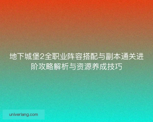 地下城堡2全职业阵容搭配与副本通关进阶攻略解析与资源养成技巧