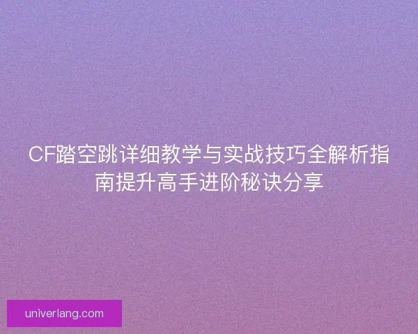 CF踏空跳详细教学与实战技巧全解析指南提升高手进阶秘诀分享