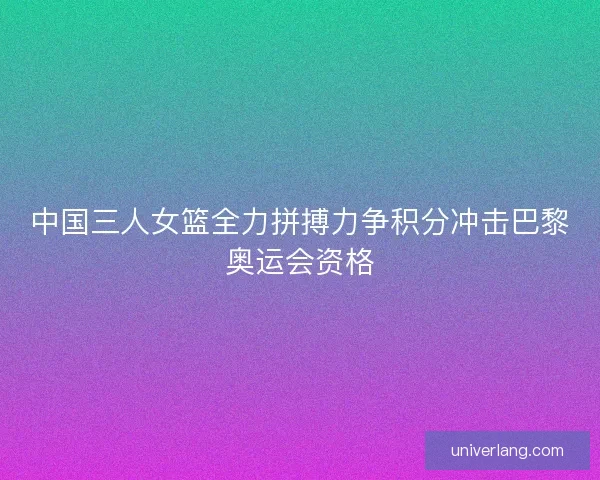 中国三人女篮全力拼搏力争积分冲击巴黎奥运会资格