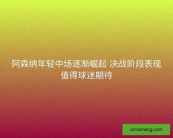 阿森纳年轻中场逐渐崛起 决战阶段表现值得球迷期待