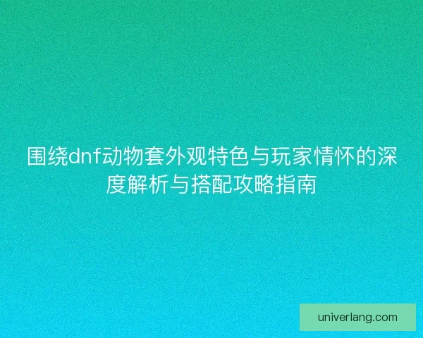围绕dnf动物套外观特色与玩家情怀的深度解析与搭配攻略指南