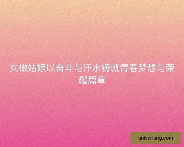 女橄姑娘以奋斗与汗水铸就青春梦想与荣耀篇章