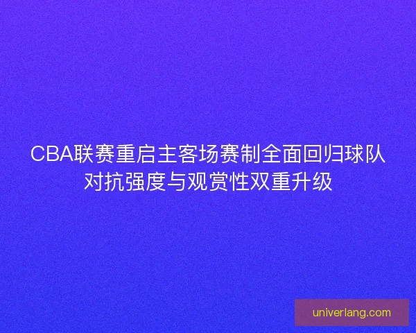 CBA联赛重启主客场赛制全面回归球队对抗强度与观赏性双重升级