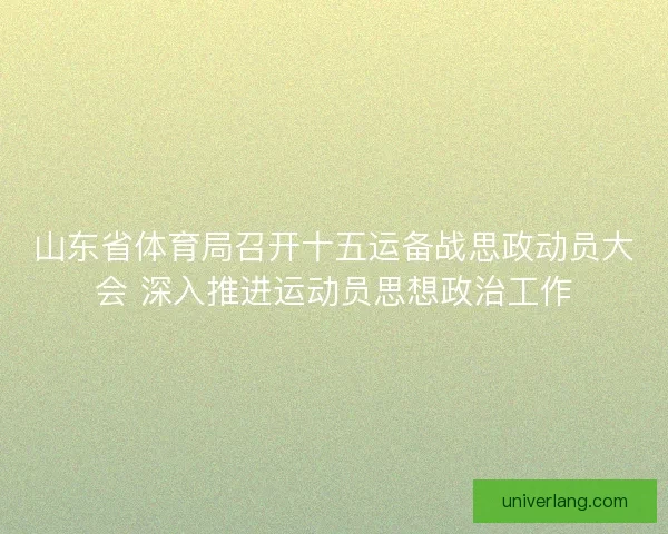 山东省体育局召开十五运备战思政动员大会 深入推进运动员思想政治工作
