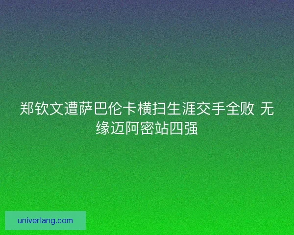 郑钦文遭萨巴伦卡横扫生涯交手全败 无缘迈阿密站四强