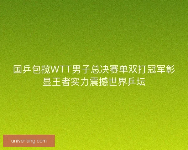 国乒包揽WTT男子总决赛单双打冠军彰显王者实力震撼世界乒坛