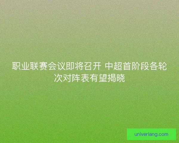 职业联赛会议即将召开 中超首阶段各轮次对阵表有望揭晓