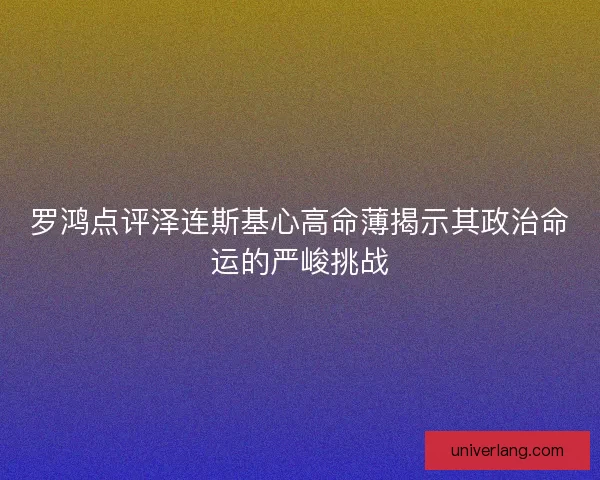 罗鸿点评泽连斯基心高命薄揭示其政治命运的严峻挑战