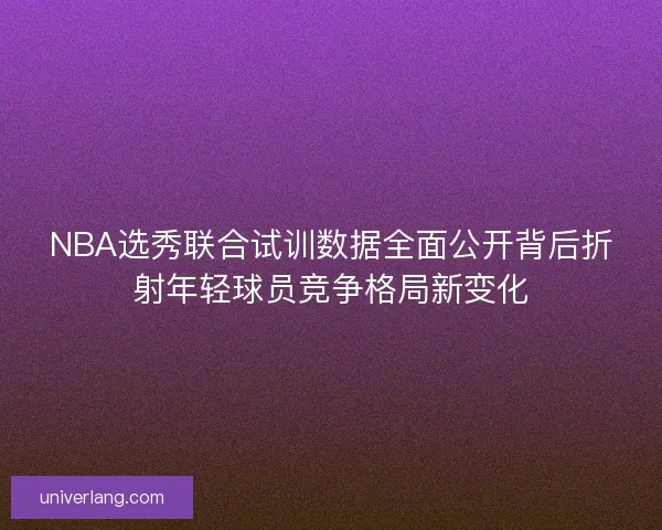 NBA选秀联合试训数据全面公开背后折射年轻球员竞争格局新变化