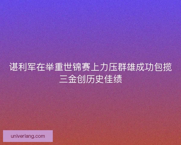谌利军在举重世锦赛上力压群雄成功包揽三金创历史佳绩 谌利军在举重世锦赛上力压群雄成功包揽三金创历史佳绩