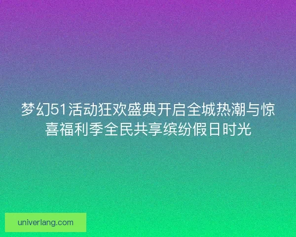 梦幻51活动狂欢盛典开启全城热潮与惊喜福利季全民共享缤纷假日时光